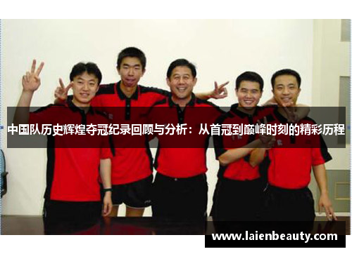 中国队历史辉煌夺冠纪录回顾与分析：从首冠到巅峰时刻的精彩历程