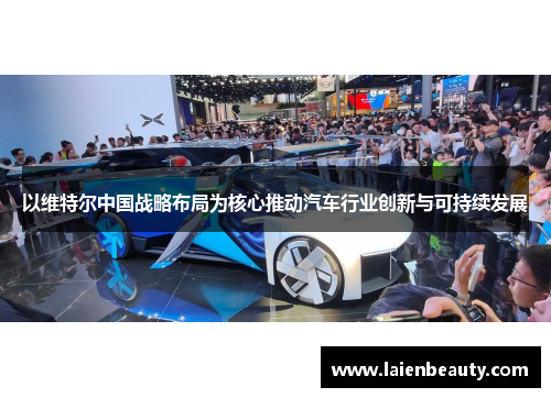 以维特尔中国战略布局为核心推动汽车行业创新与可持续发展