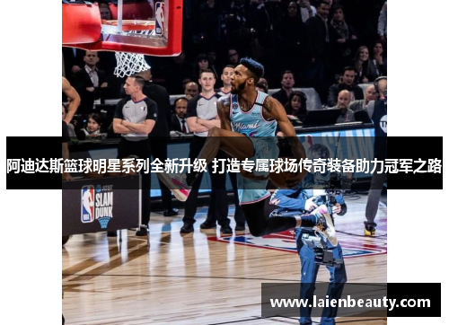 阿迪达斯篮球明星系列全新升级 打造专属球场传奇装备助力冠军之路