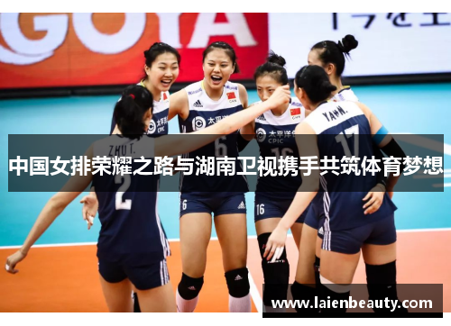 中国女排荣耀之路与湖南卫视携手共筑体育梦想