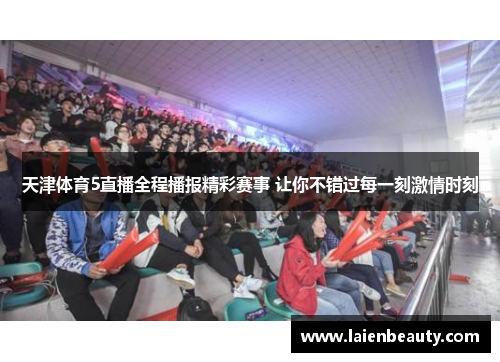 天津体育5直播全程播报精彩赛事 让你不错过每一刻激情时刻