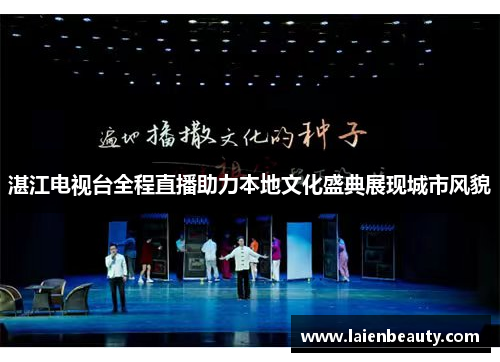 湛江电视台全程直播助力本地文化盛典展现城市风貌
