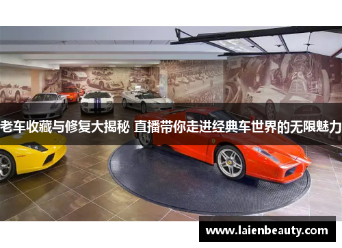 老车收藏与修复大揭秘 直播带你走进经典车世界的无限魅力