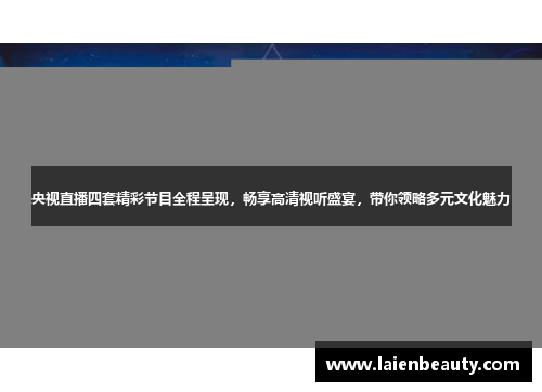 央视直播四套精彩节目全程呈现，畅享高清视听盛宴，带你领略多元文化魅力