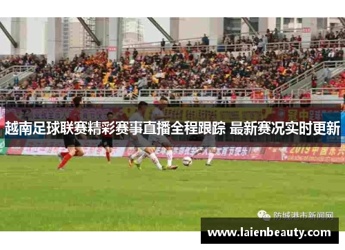 越南足球联赛精彩赛事直播全程跟踪 最新赛况实时更新