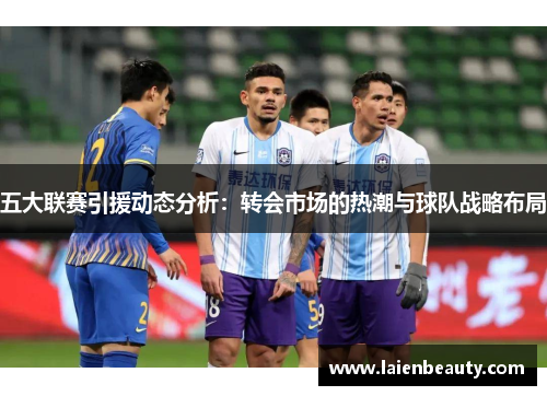 五大联赛引援动态分析：转会市场的热潮与球队战略布局