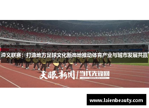 遵义联赛：打造地方足球文化新高地推动体育产业与城市发展共赢